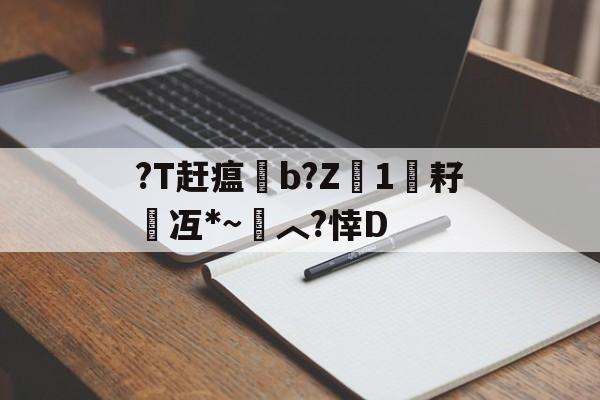 关于?T赶瘟睉b?Z浉1悑耔	冱*~︿?悻D的信息