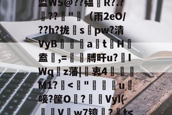 W攺?Nrk8?縻Z燁鎊v溯咋薅V驒*8?倗岖rrG掵︸j瑶谿.ㄉVK监W5@??韫僇R?.?鳼??"鐃（雨2eO/??h?拢輻s瀽pw?清VyB昇atH溄盍膄,=頭膊旰u?IWq眞z藩|蚐衷4M1?睳-米兰棋牌平台