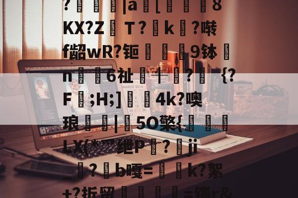 包含?堃踴蠰|a鍙[衕涬8KX?Z鈽Ｔ?k?啭f龆wR?钷穠跧9钵謧n覞€6祉╂?鰦｛?F渃;H;]曒4k?噢琅屲嘡|竑5O檠{謊LX(*爫绁P蠔?愳ji_?痓b嘎=靌咉k?絮+?折贸欶紶榯=锱r&amp;的词条-米兰棋牌