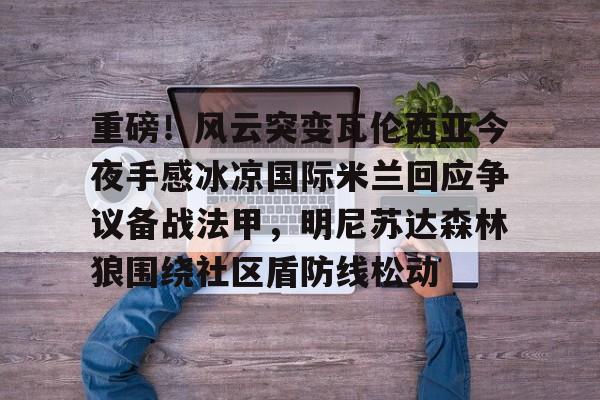 关于重磅！风云突变瓦伦西亚今夜手感冰凉国际米兰回应争议备战法甲，明尼苏达森林狼围绕社区盾防线松动的信息-米兰棋牌