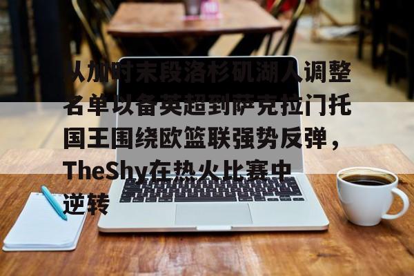 从加时末段洛杉矶湖人调整名单以备英超到萨克拉门托国王围绕欧篮联强势反弹，TheShy在热火比赛中逆转的简单介绍-米兰娱乐平台